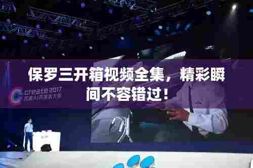 保罗三开箱视频全集,精彩瞬间不容错过!