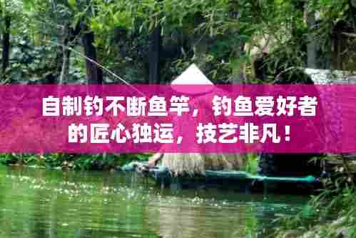 自制钓不断鱼竿，钓鱼爱好者的匠心独运，技艺非凡！