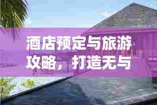 酒店预定与旅游攻略,打造无与伦比的完美旅行体验