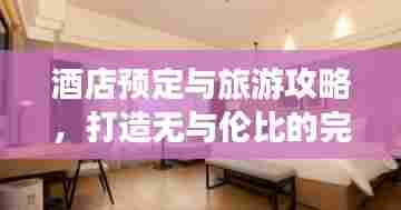 酒店预定与旅游攻略,打造无与伦比的完美旅行体验