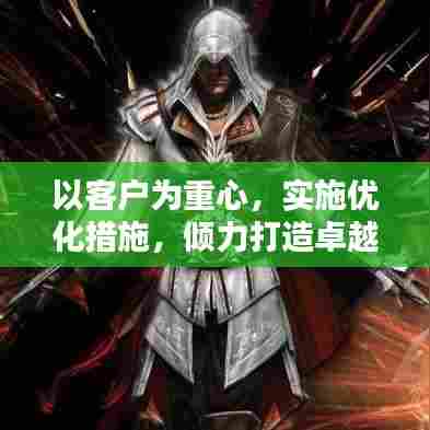 以客户为重心,实施优化措施,倾力打造卓越服务体验