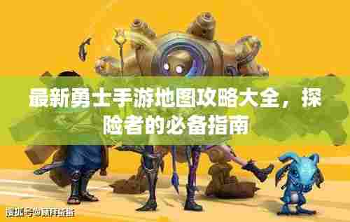 最新勇士手游地图攻略大全，探险者的必备指南