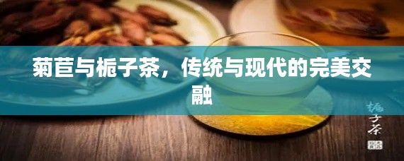 菊苣与栀子茶,传统与现代的完美交融