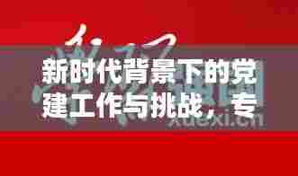 新时代背景下的党建工作与挑战，专题微党课精彩呈现