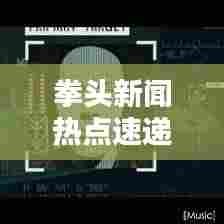 拳头新闻热点速递,聚焦最新头条,实时传递资讯