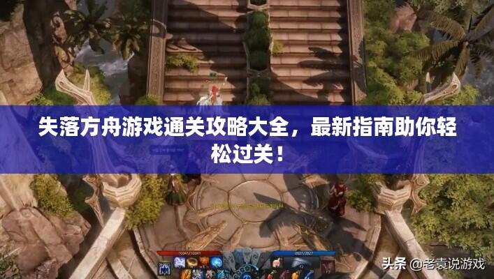 失落方舟游戏通关攻略大全,最新指南助你轻松过关!