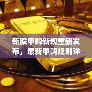 新股申购新规重磅发布,最新申购规则详解公告出炉