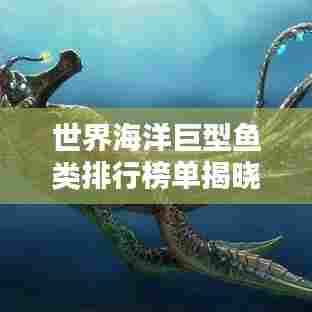 世界海洋巨型鱼类排行榜单揭晓!惊现深海巨兽!