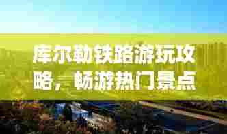 库尔勒铁路游玩攻略,畅游热门景点,体验最新旅游线路!