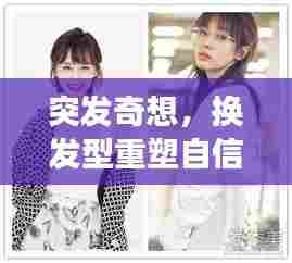 突发奇想,换发型重塑自信,形象大变身!