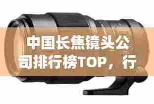 中国长焦镜头公司排行榜TOP,行业巨头一览