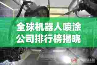全球机器人喷涂公司排行榜揭晓,领先企业一览无余!