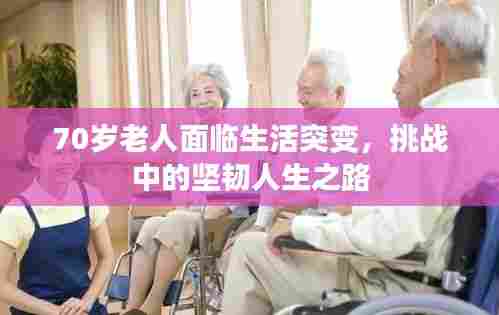 70岁老人面临生活突变,挑战中的坚韧人生之路