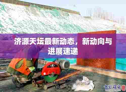济源天坛最新动态,新动向与进展速递