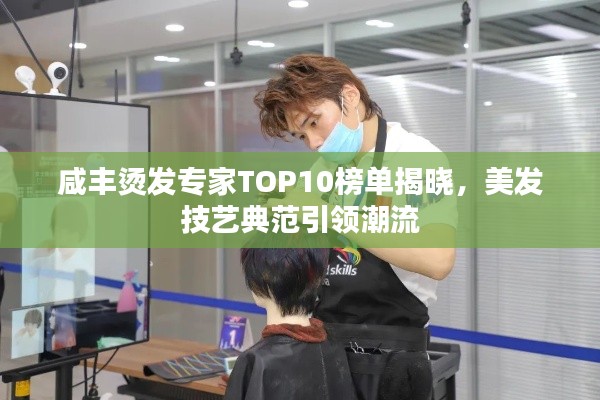 咸丰烫发专家TOP10榜单揭晓，美发技艺典范引领潮流