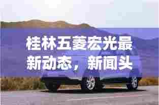 桂林五菱宏光最新动态,新闻头条聚焦