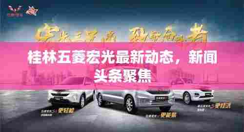 桂林五菱宏光最新动态,新闻头条聚焦