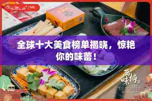 全球十大美食榜单揭晓，惊艳你的味蕾！