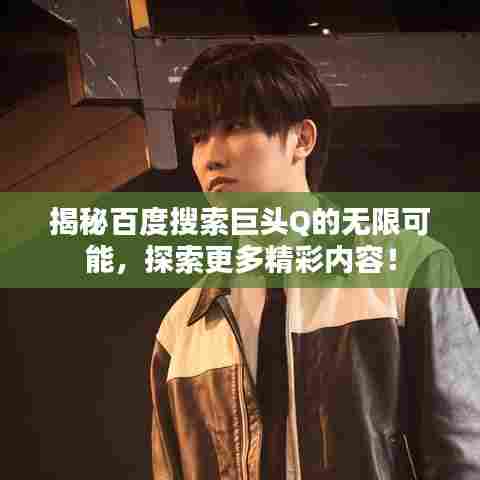 揭秘百度搜索巨头Q的无限可能,探索更多精彩内容!