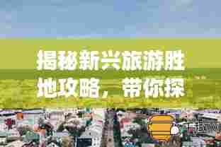 揭秘新兴旅游胜地攻略,带你探索未知旅游新领域!