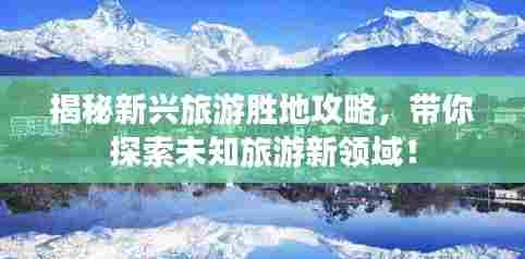 揭秘新兴旅游胜地攻略,带你探索未知旅游新领域!