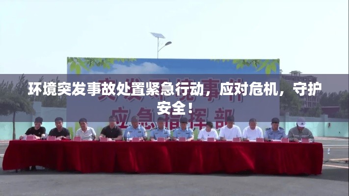 环境突发事故处置紧急行动,应对危机,守护安全!