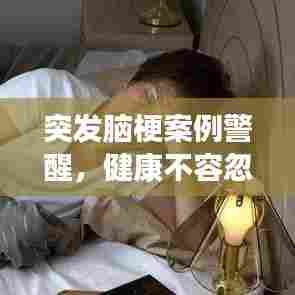 突发脑梗案例警醒,健康不容忽视,预防胜于治疗