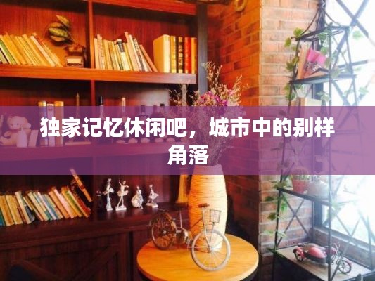 独家记忆休闲吧，城市中的别样角落