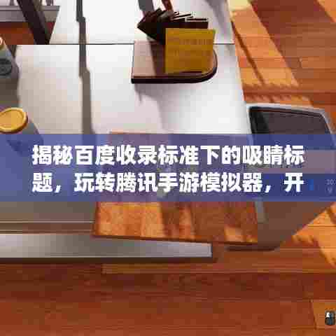 揭秘百度收录标准下的吸睛标题,玩转腾讯手游模拟器,开启探索之旅!