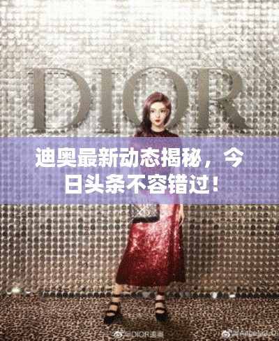 迪奥最新动态揭秘,今日头条不容错过!