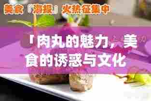 「肉丸的魅力,美食的诱惑与文化底蕴」百度热门搜索推荐