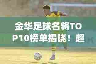 金华足球名将TOP10榜单揭晓!超震撼排名一网打尽!