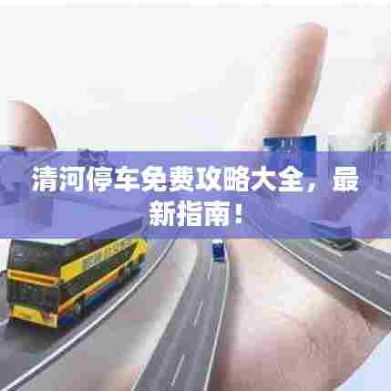 清河停车免费攻略大全,最新指南!