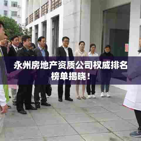 永州房地产资质公司权威排名榜单揭晓!