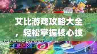 艾比游戏攻略大全,轻松掌握核心技巧,成为顶尖玩家之路
