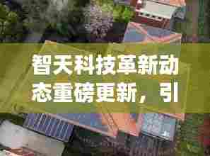 智天科技革新动态重磅更新,引领未来发展趋势的最新消息