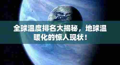全球温度排名大揭秘,地球温暖化的惊人现状!