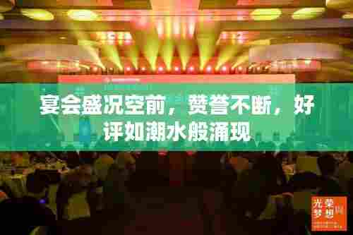 宴会盛况空前,赞誉不断,好评如潮水般涌现