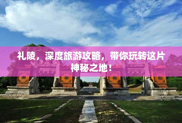 礼陵，深度旅游攻略，带你玩转这片神秘之地！