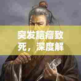 突发脑瘤致死,深度解析脑瘤及其危害