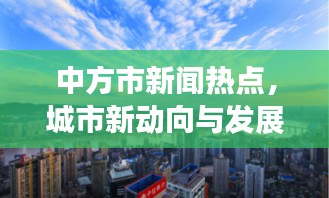 中方市新闻热点,城市新动向与发展亮点揭秘