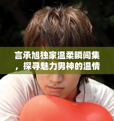 言承旭独家温柔瞬间集，探寻魅力男神的温情时刻