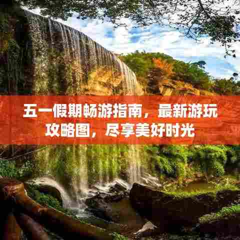 五一假期畅游指南,最新游玩攻略图,尽享美好时光
