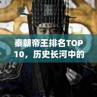 秦朝帝王排名TOP10,历史长河中的璀璨篇章,辉煌篇章不容错过