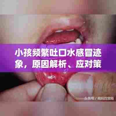 小孩频繁吐口水感冒迹象，原因解析、应对策略与关爱重要性