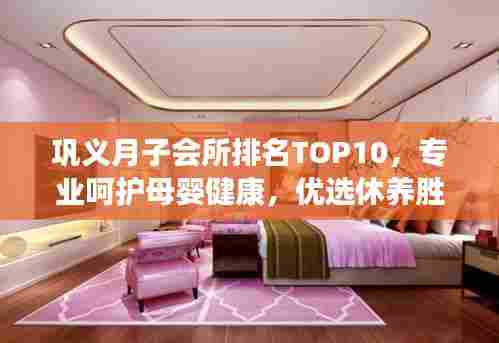 巩义月子会所排名TOP10,专业呵护母婴健康,优选休养胜地!