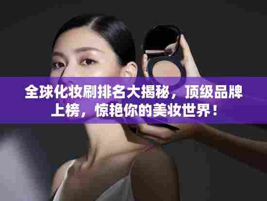 全球化妆刷排名大揭秘,顶级品牌上榜,惊艳你的美妆世界!