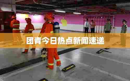 团青今日热点新闻速递