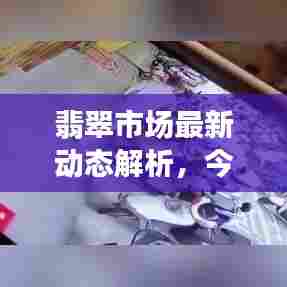 翡翠市场最新动态解析，今日更新，全面掌握最新消息