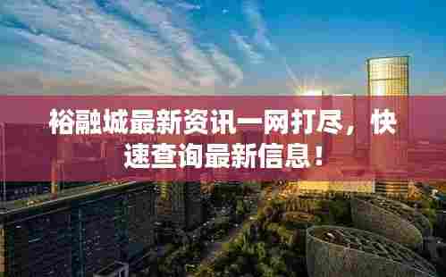 裕融城最新资讯一网打尽，快速查询最新信息！
